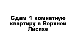 Сдам 1-комнатную квартиру в Верхней Лисихе